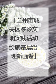兰州市城关区多彩文明实践活动绘就基层治理新画卷