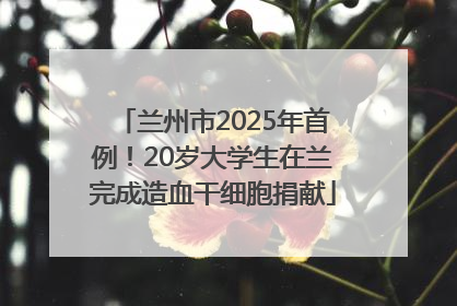 兰州市2025年首例！20岁大学生在兰完成造血干细胞捐献