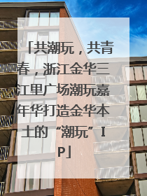 共潮玩，共青春，浙江金华三江里广场潮玩嘉年华打造金华本土的“潮玩”IP