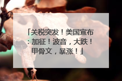 关税突发！美国宣布：加征！波音，大跌！甲骨文，暴涨！