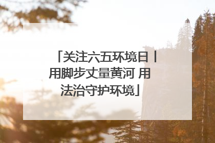 关注六五环境日丨用脚步丈量黄河 用法治守护环境