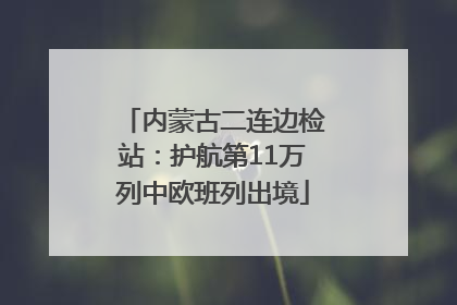 内蒙古二连边检站：护航第11万列中欧班列出境
