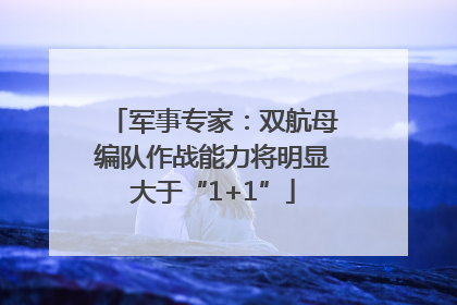 军事专家：双航母编队作战能力将明显大于“1+1”