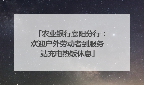 农业银行襄阳分行：欢迎户外劳动者到服务站充电热饭休息
