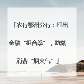 农行鄂州分行：打出金融“组合拳”，助燃消费“烟火气”