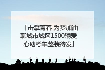 击掌青春 为梦加油 聊城市城区1500辆爱心助考车整装待发