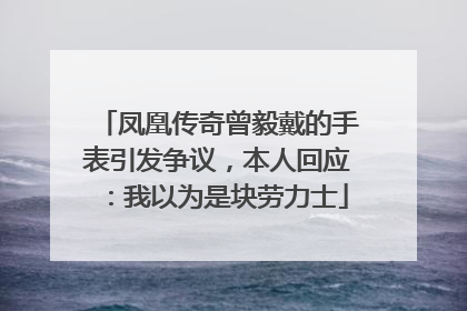 凤凰传奇曾毅戴的手表引发争议，本人回应：我以为是块劳力士