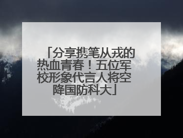 分享携笔从戎的热血青春！五位军校形象代言人将空降国防科大