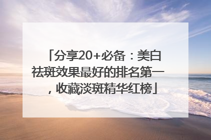 分享20+必备：美白祛斑效果最好的排名第一，收藏淡斑精华红榜