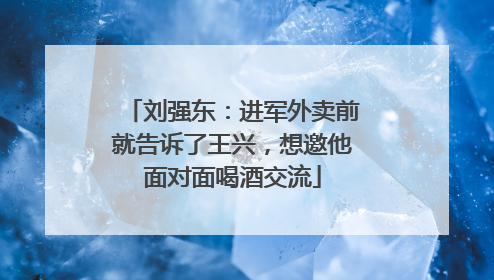 刘强东：进军外卖前就告诉了王兴，想邀他面对面喝酒交流