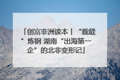 创富非洲读本丨“裁缝”炼钢 湖南“出海第一企”的北非变形记