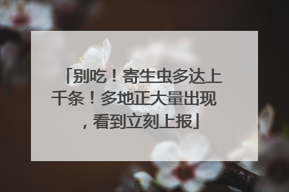 别吃！寄生虫多达上千条！多地正大量出现，看到立刻上报