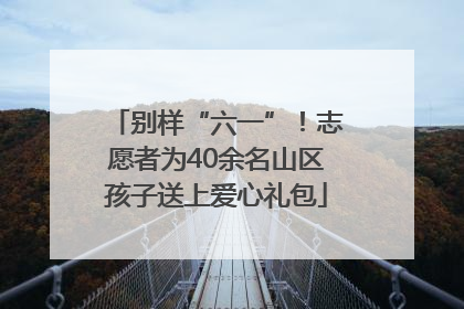 别样“六一”！志愿者为40余名山区孩子送上爱心礼包