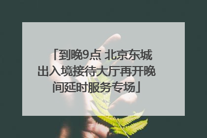 到晚9点 北京东城出入境接待大厅再开晚间延时服务专场