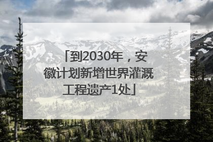 到2030年，安徽计划新增世界灌溉工程遗产1处