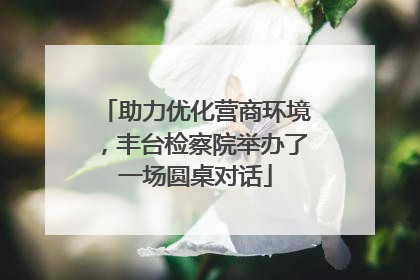 助力优化营商环境，丰台检察院举办了一场圆桌对话