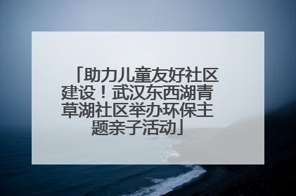 助力儿童友好社区建设！武汉东西湖青草湖社区举办环保主题亲子活动