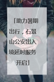 助力暑期出行，石景山公安出入境延时服务开启