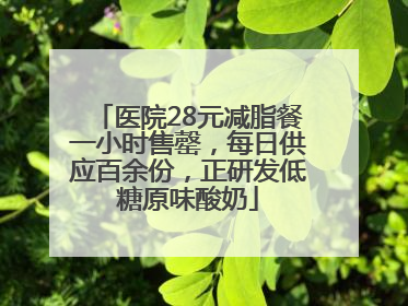 医院28元减脂餐一小时售罄，每日供应百余份，正研发低糖原味酸奶