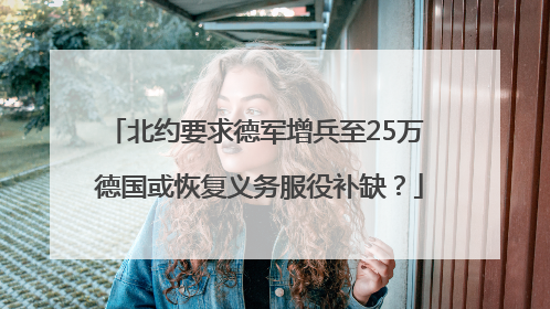 北约要求德军增兵至25万 德国或恢复义务服役补缺？