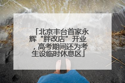 北京丰台首家永辉“胖改店”开业，高考期间还为考生设临时休息区