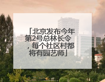 北京发布今年第2号总林长令，每个社区村都将有园艺师