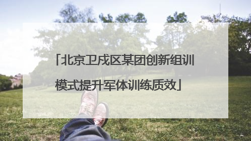 北京卫戍区某团创新组训模式提升军体训练质效