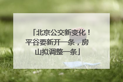 北京公交新变化！平谷要新开一条，房山拟调整一条