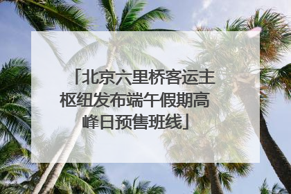 北京六里桥客运主枢纽发布端午假期高峰日预售班线