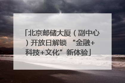 北京邮储大厦（副中心）开放日解锁 “金融+科技+文化”新体验