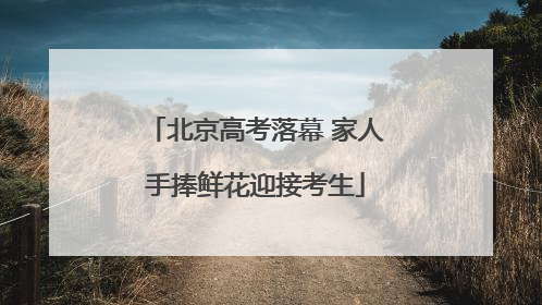 北京高考落幕 家人手捧鲜花迎接考生