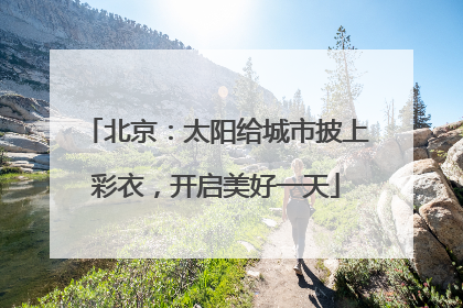 北京：太阳给城市披上彩衣，开启美好一天