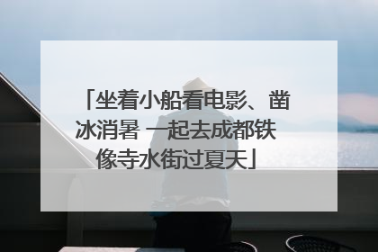 坐着小船看电影、凿冰消暑 一起去成都铁像寺水街过夏天