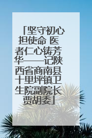 坚守初心担使命 医者仁心铸芳华——记陕西省商南县十里坪镇卫生院副院长贾胡委
