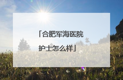 合肥军海医院护士怎么样