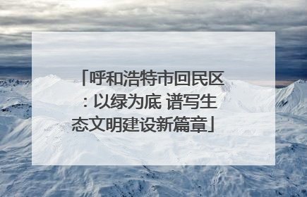 呼和浩特市回民区：以绿为底 谱写生态文明建设新篇章