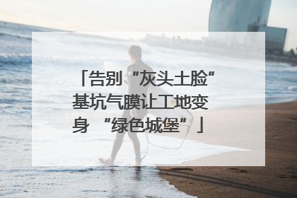 告别“灰头土脸” 基坑气膜让工地变身 “绿色城堡”