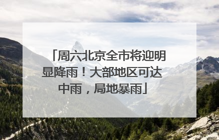 周六北京全市将迎明显降雨！大部地区可达中雨，局地暴雨