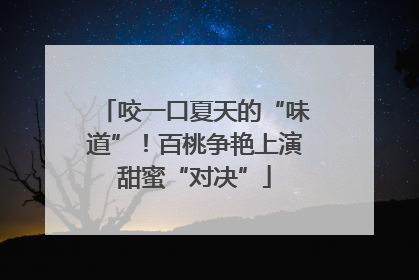 咬一口夏天的“味道”！百桃争艳上演甜蜜“对决”