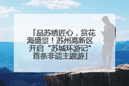 品苏绣匠心，赏花海盛景！苏州高新区开启“苏城环游记”首条非遗主题游