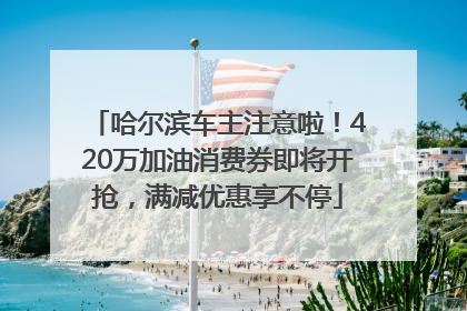 哈尔滨车主注意啦！420万加油消费券即将开抢，满减优惠享不停