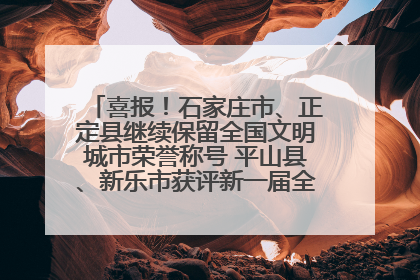 喜报！石家庄市、正定县继续保留全国文明城市荣誉称号 平山县、新乐市获评新一届全国文明城市