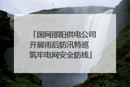 国网邵阳供电公司开展雨后防汛特巡 筑牢电网安全防线