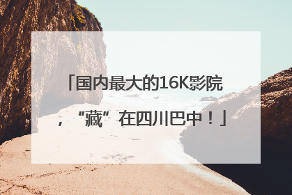 国内最大的16K影院，“藏”在四川巴中！
