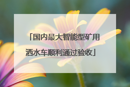 国内最大智能型矿用洒水车顺利通过验收