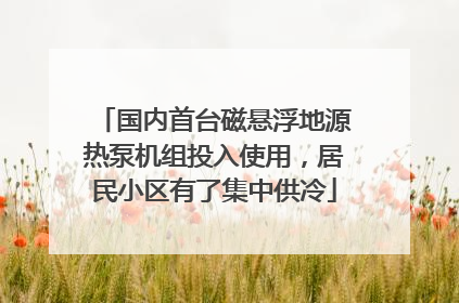 国内首台磁悬浮地源热泵机组投入使用，居民小区有了集中供冷