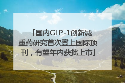 国内GLP-1创新减重药研究首次登上国际顶刊，有望年内获批上市