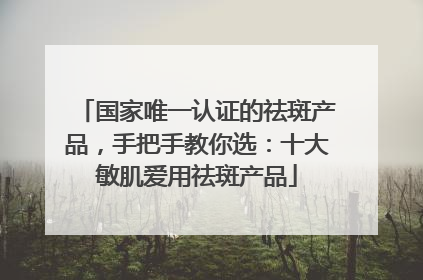 国家唯一认证的祛斑产品，手把手教你选：十大敏肌爱用祛斑产品