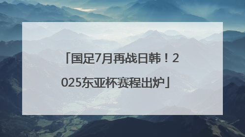 国足7月再战日韩！2025东亚杯赛程出炉