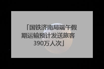 国铁济南局端午假期运输预计发送旅客390万人次